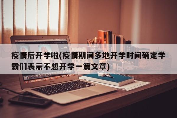 疫情后开学啦(疫情期间多地开学时间确定学霸们表示不想开学一篇文章)