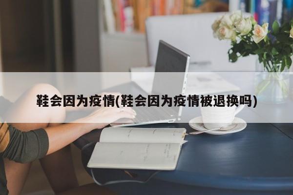 鞋会因为疫情(鞋会因为疫情被退换吗)