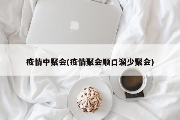 疫情中聚会(疫情聚会顺口溜少聚会)
