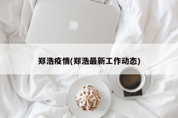郑浩疫情(郑浩最新工作动态)