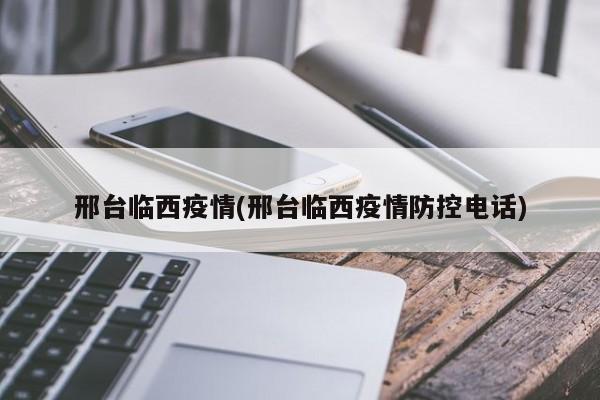 邢台临西疫情(邢台临西疫情防控电话)