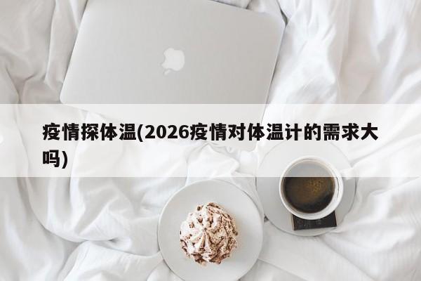疫情探体温(2026疫情对体温计的需求大吗)