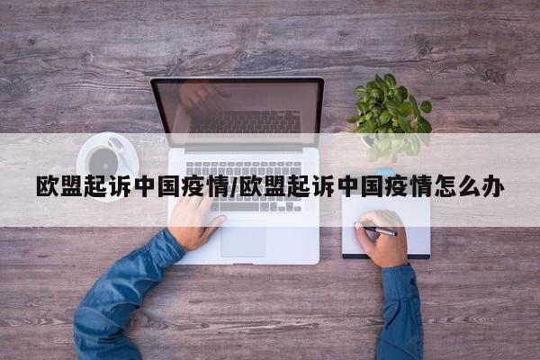 欧盟起诉中国疫情/欧盟起诉中国疫情怎么办
