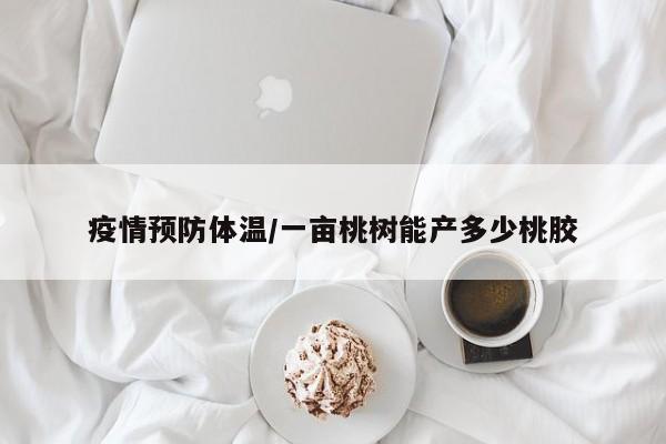 疫情预防体温/一亩桃树能产多少桃胶
