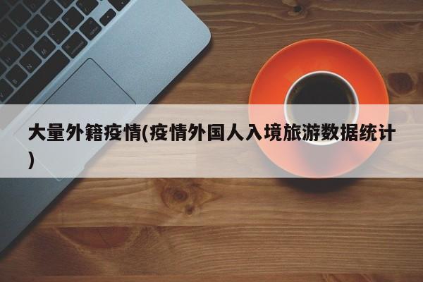 大量外籍疫情(疫情外国人入境旅游数据统计)