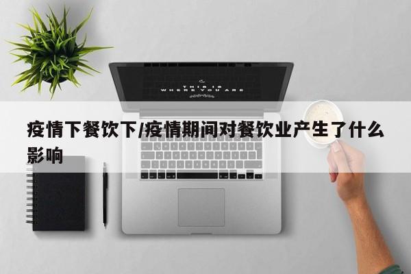 疫情下餐饮下/疫情期间对餐饮业产生了什么影响