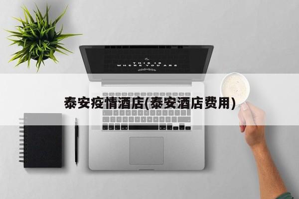泰安疫情酒店(泰安酒店费用)