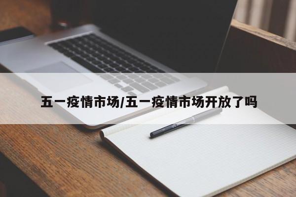 五一疫情市场/五一疫情市场开放了吗