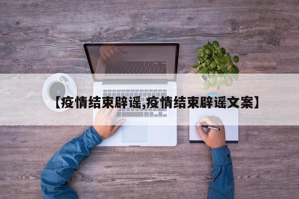 【疫情结束辟谣,疫情结束辟谣文案】