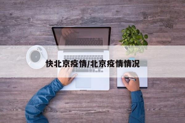 快北京疫情/北京疫情情况