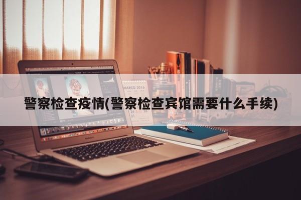 警察检查疫情(警察检查宾馆需要什么手续)