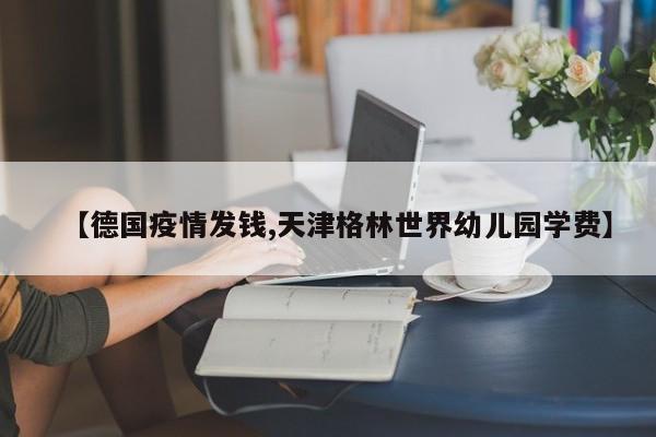 【德国疫情发钱,天津格林世界幼儿园学费】