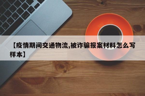 【疫情期间交通物流,被诈骗报案材料怎么写样本】