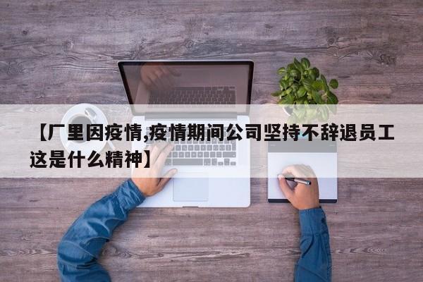 【厂里因疫情,疫情期间公司坚持不辞退员工这是什么精神】