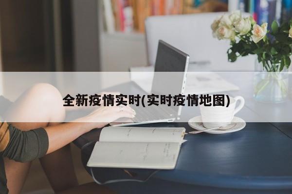 全新疫情实时(实时疫情地图)
