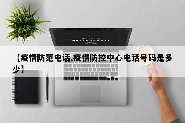【疫情防范电话,疫情防控中心电话号码是多少】