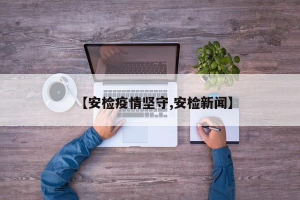 【安检疫情坚守,安检新闻】