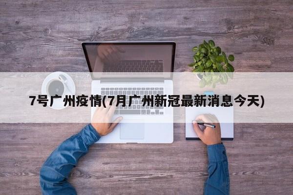 7号广州疫情(7月广州新冠最新消息今天)