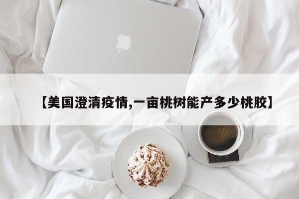 【美国澄清疫情,一亩桃树能产多少桃胶】