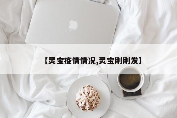 【灵宝疫情情况,灵宝刚刚发】