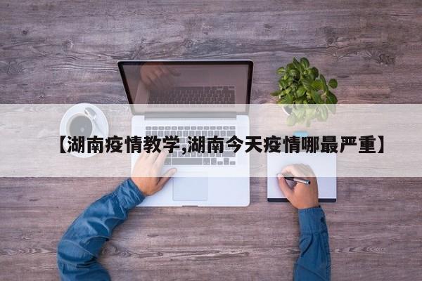 【湖南疫情教学,湖南今天疫情哪最严重】
