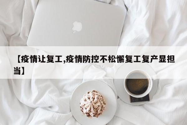 【疫情让复工,疫情防控不松懈复工复产显担当】