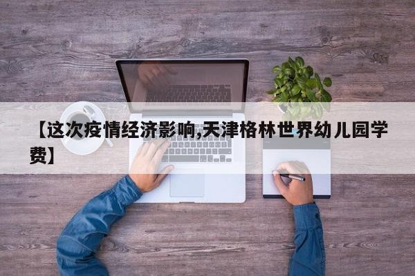 【这次疫情经济影响,天津格林世界幼儿园学费】