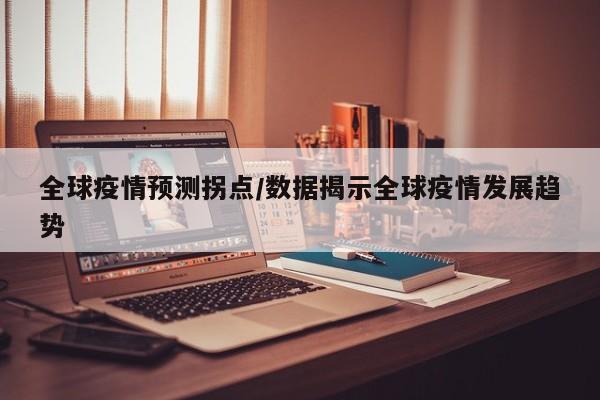 全球疫情预测拐点/数据揭示全球疫情发展趋势
