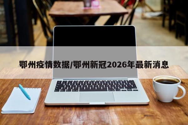 鄂州疫情数据/鄂州新冠2026年最新消息