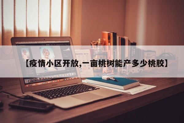 【疫情小区开放,一亩桃树能产多少桃胶】