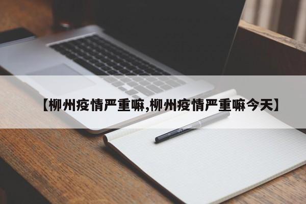 【柳州疫情严重嘛,柳州疫情严重嘛今天】