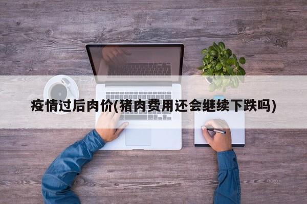 疫情过后肉价(猪肉费用还会继续下跌吗)
