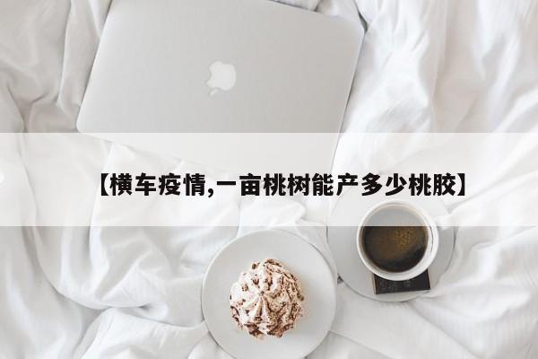 【横车疫情,一亩桃树能产多少桃胶】