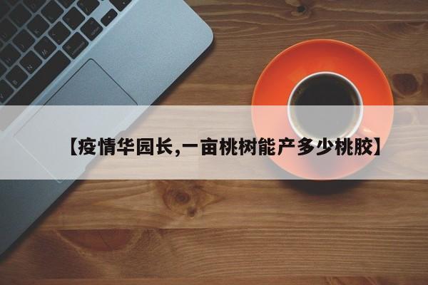 【疫情华园长,一亩桃树能产多少桃胶】