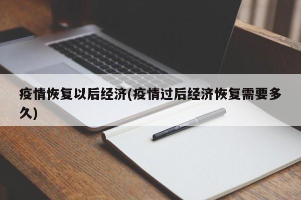 疫情恢复以后经济(疫情过后经济恢复需要多久)