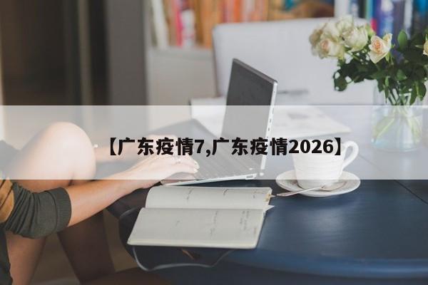 【广东疫情7,广东疫情2026】