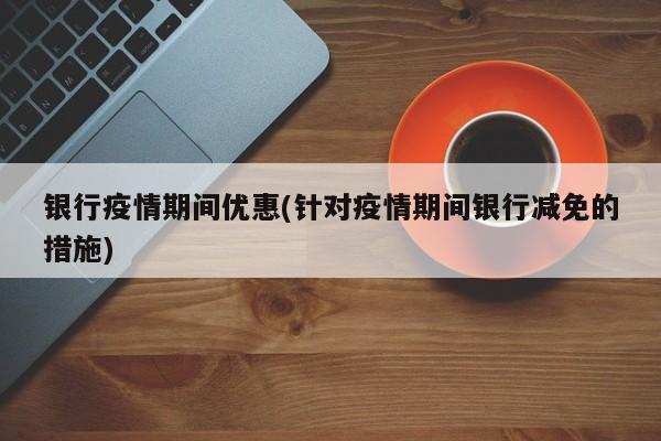 银行疫情期间优惠(针对疫情期间银行减免的措施)