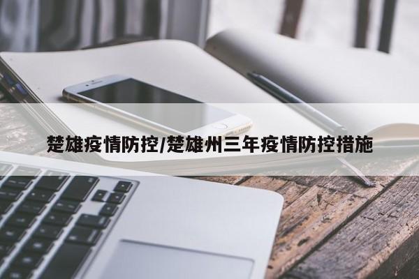 楚雄疫情防控/楚雄州三年疫情防控措施