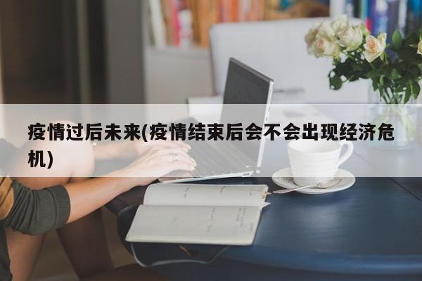 疫情过后未来(疫情结束后会不会出现经济危机)