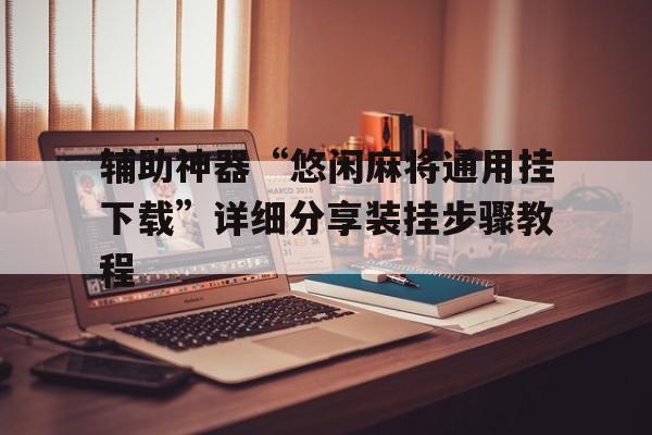 辅助神器“悠闲麻将通用挂下载”详细分享装挂步骤教程