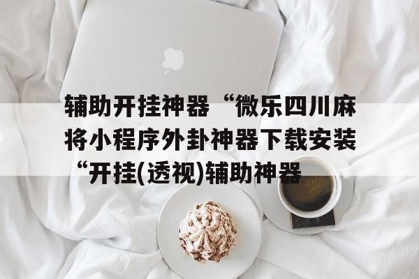 辅助开挂神器“微乐四川麻将小程序外卦神器下载安装“开挂(透视)辅助神器