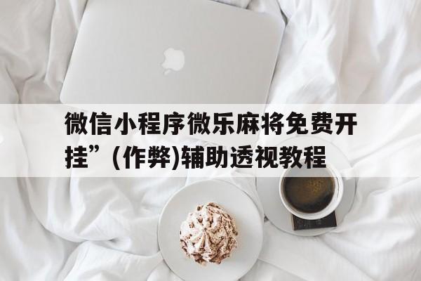 关于微信小程序微乐麻将免费开挂”(作弊)辅助透视教程的信息